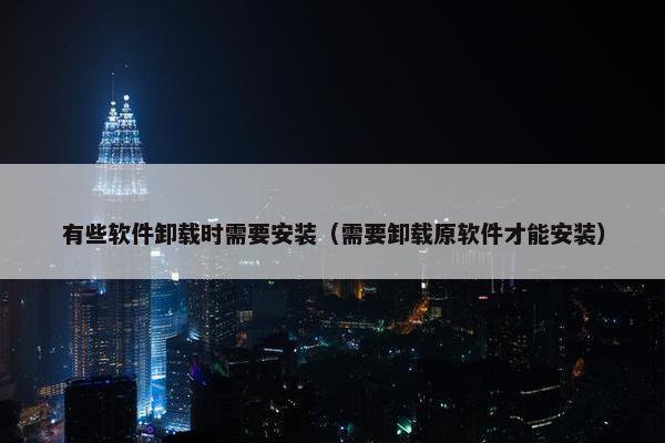有些软件卸载时需要安装（需要卸载原软件才能安装）