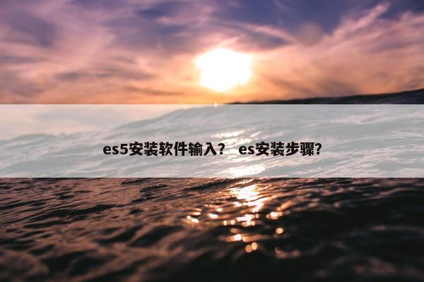 es5安装软件输入？ es安装步骤？