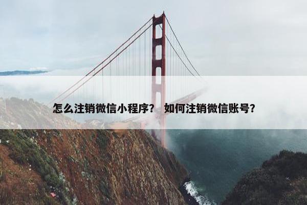 怎么注销微信小程序？ 如何注销微信账号？