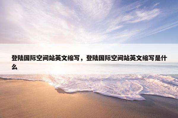 登陆国际空间站英文缩写，登陆国际空间站英文缩写是什么