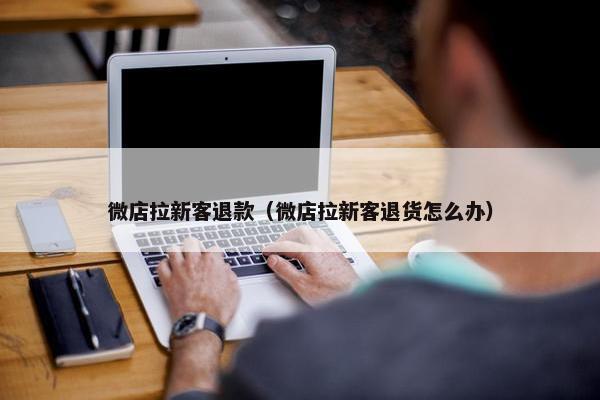 微店拉新客退款（微店拉新客退货怎么办）