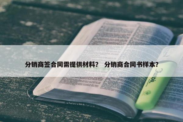 分销商签合同需提供材料？ 分销商合同书样本？