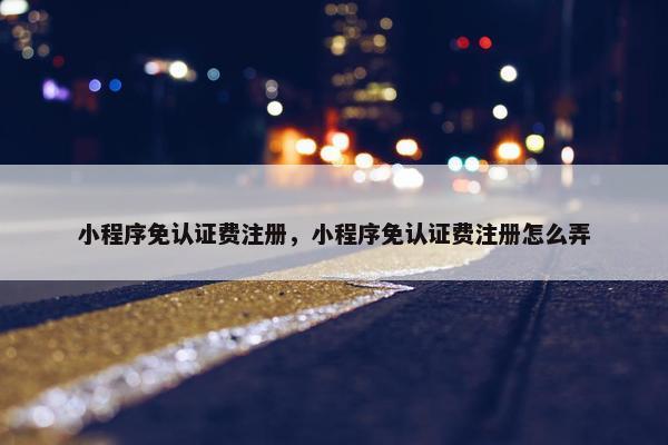 小程序免认证费注册，小程序免认证费注册怎么弄
