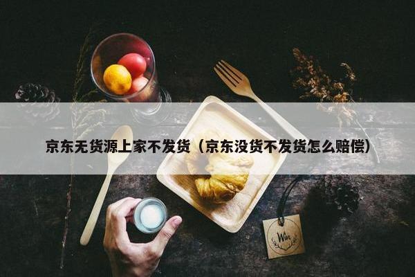 京东无货源上家不发货（京东没货不发货怎么赔偿）