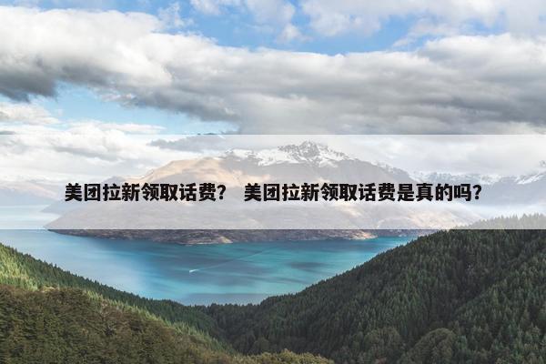 美团拉新领取话费？ 美团拉新领取话费是真的吗？