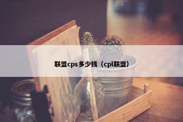 联盟cps多少钱（cpl联盟）