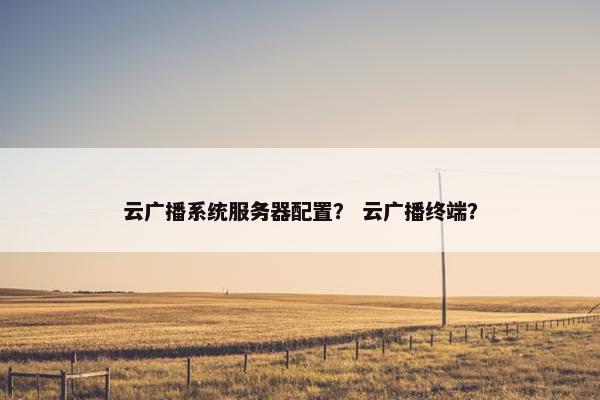 云广播系统服务器配置？ 云广播终端？