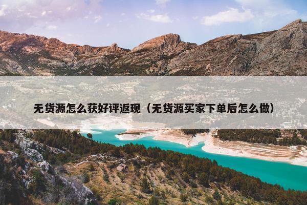无货源怎么获好评返现（无货源买家下单后怎么做）