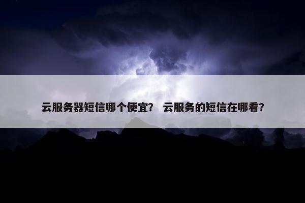 云服务器短信哪个便宜？ 云服务的短信在哪看？
