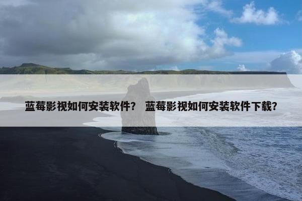 蓝莓影视如何安装软件？ 蓝莓影视如何安装软件下载？
