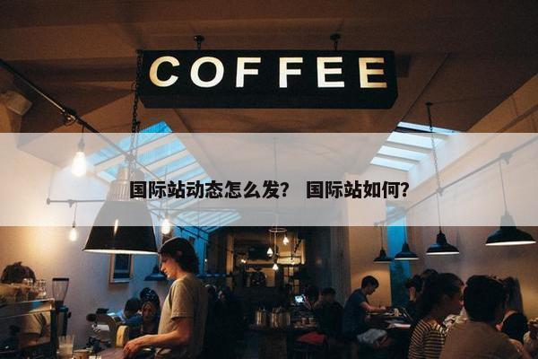 国际站动态怎么发？ 国际站如何？