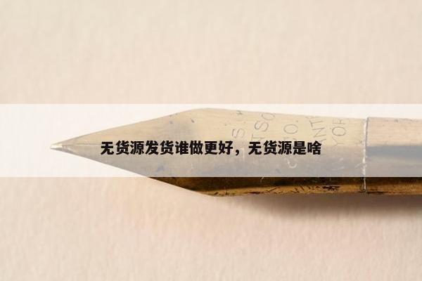 无货源发货谁做更好，无货源是啥