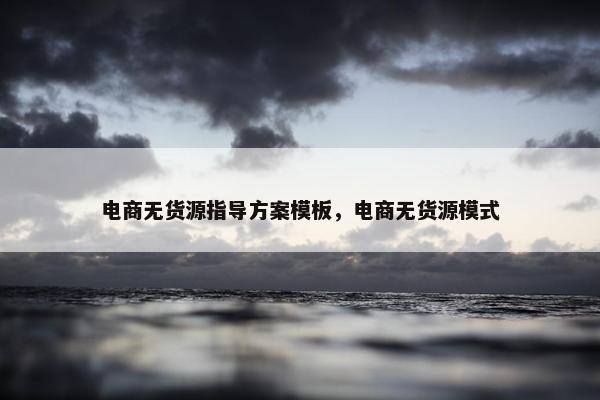 电商无货源指导方案模板，电商无货源模式