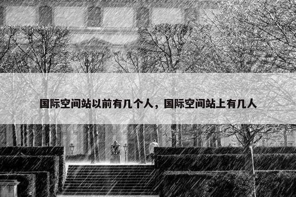 国际空间站以前有几个人，国际空间站上有几人