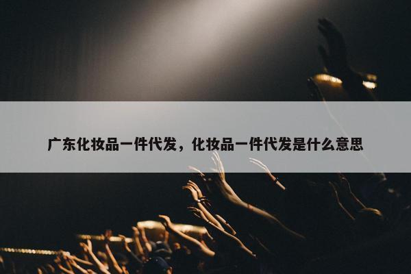广东化妆品一件代发，化妆品一件代发是什么意思