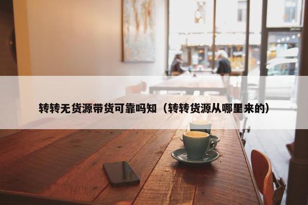 转转无货源带货可靠吗知（转转货源从哪里来的）