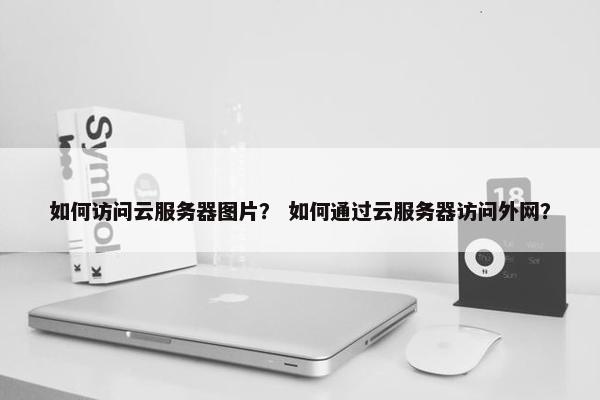 如何访问云服务器图片？ 如何通过云服务器访问外网？