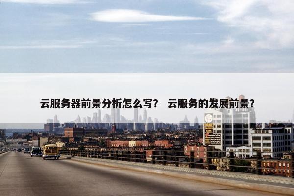 云服务器前景分析怎么写？ 云服务的发展前景？
