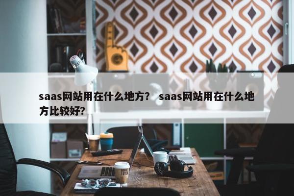 saas网站用在什么地方？ saas网站用在什么地方比较好？