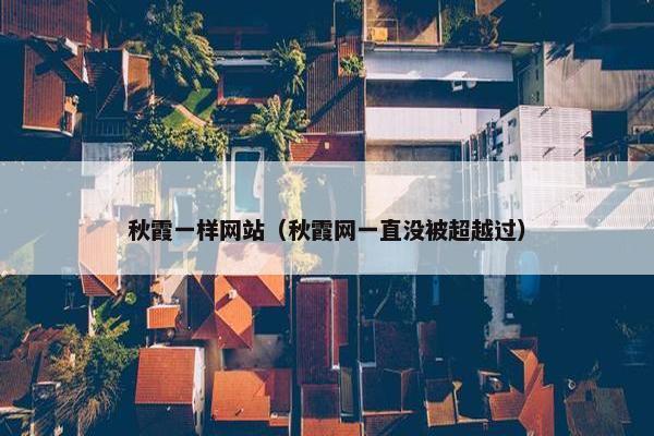 秋霞一样网站（秋霞网一直没被超越过）