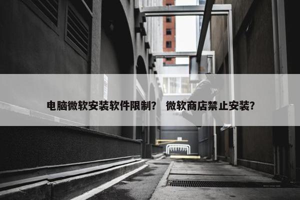 电脑微软安装软件限制？ 微软商店禁止安装？