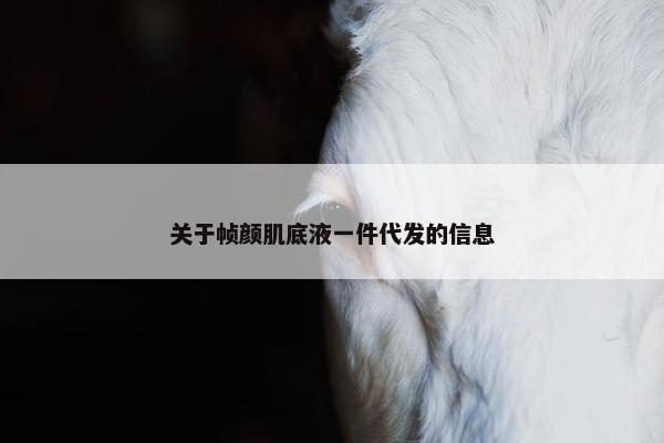 关于帧颜肌底液一件代发的信息