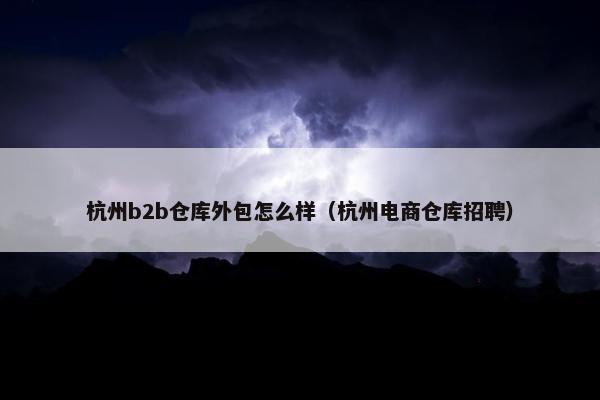 杭州b2b仓库外包怎么样（杭州电商仓库招聘）