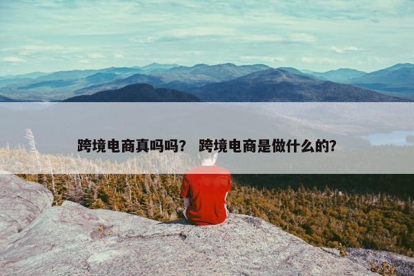 跨境电商真吗吗？ 跨境电商是做什么的？