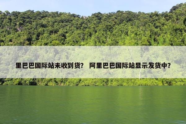 里巴巴国际站未收到货？ 阿里巴巴国际站显示发货中？