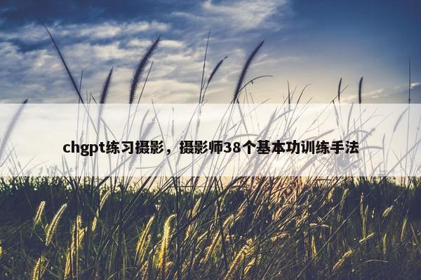 chgpt练习摄影，摄影师38个基本功训练手法