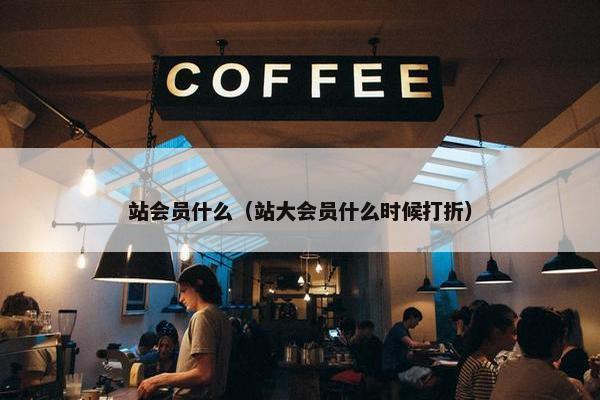站会员什么（站大会员什么时候打折）