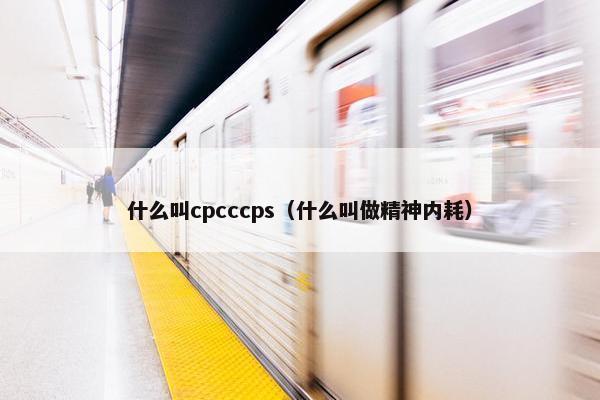 什么叫cpcccps（什么叫做精神内耗）