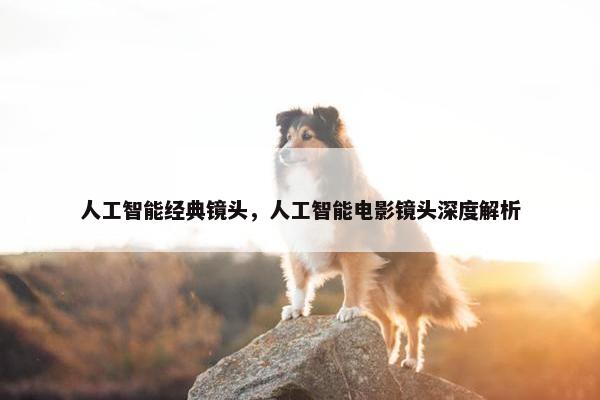 人工智能经典镜头，人工智能电影镜头深度解析