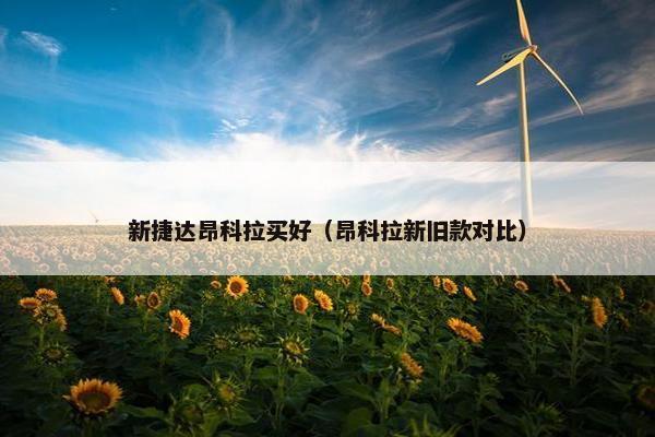 新捷达昂科拉买好（昂科拉新旧款对比）