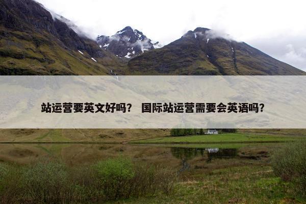 站运营要英文好吗？ 国际站运营需要会英语吗？