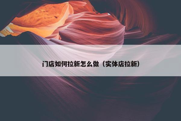 门店如何拉新怎么做（实体店拉新）