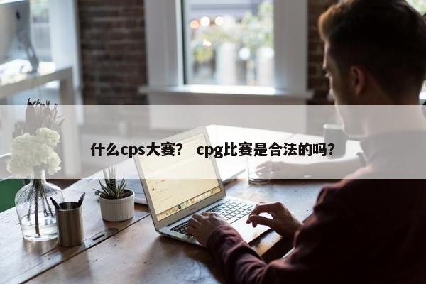 什么cps大赛？ cpg比赛是合法的吗？