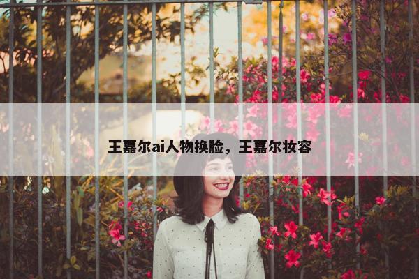 王嘉尔ai人物换脸,王嘉尔妆容 王嘉尔ai人物换脸,王嘉尔妆容