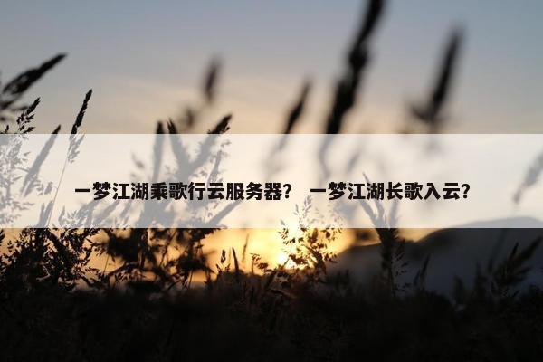 一梦江湖乘歌行云服务器？ 一梦江湖长歌入云？