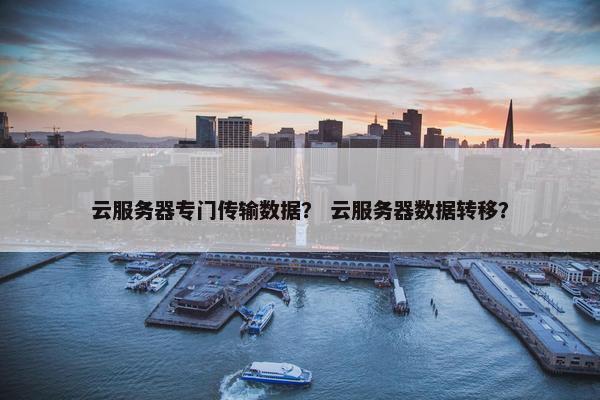 云服务器专门传输数据？ 云服务器数据转移？
