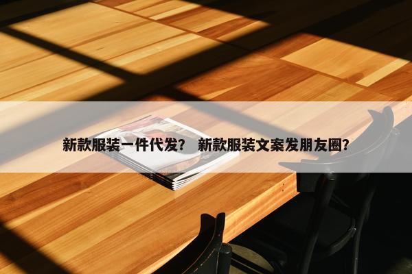 新款服装一件代发？ 新款服装文案发朋友圈？