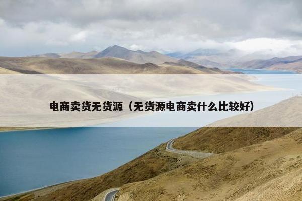 电商卖货无货源（无货源电商卖什么比较好）