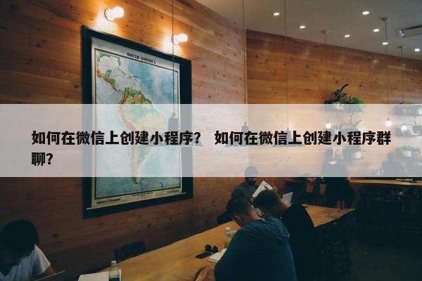 如何在微信上创建小程序？ 如何在微信上创建小程序群聊？