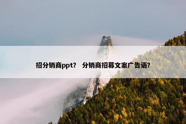 招分销商ppt？ 分销商招募文案广告语？