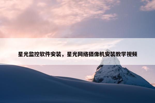 星光监控软件安装，星光网络摄像机安装教学视频