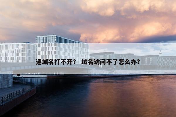 通域名打不开？ 域名访问不了怎么办？