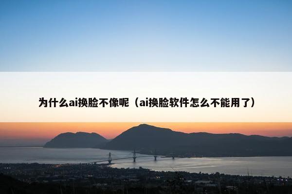 为什么ai换脸不像呢（ai换脸软件怎么不能用了）