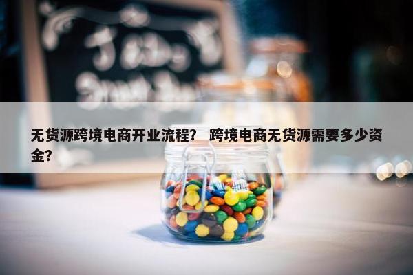 无货源跨境电商开业流程？ 跨境电商无货源需要多少资金？