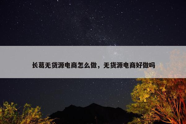 长葛无货源电商怎么做，无货源电商好做吗