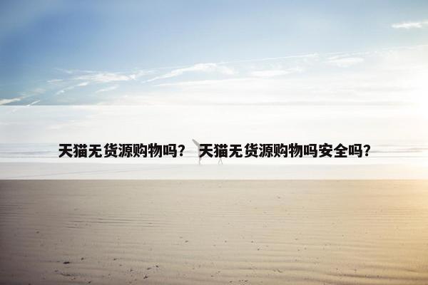 天猫无货源购物吗？ 天猫无货源购物吗安全吗？